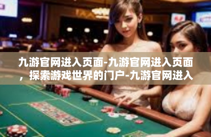 九游官网进入页面-九游官网进入页面，探索游戏世界的门户-九游官网进入页面