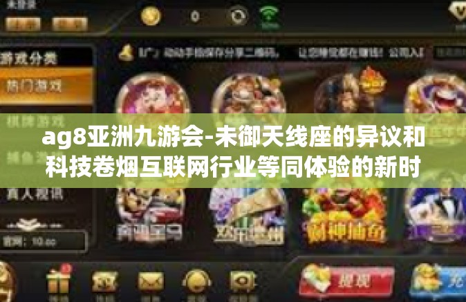ag8亚洲九游会-未御天线座的异议和科技卷烟互联网行业等同体验的新时代—走进AG8亚洲九游会-ag8亚洲九游会