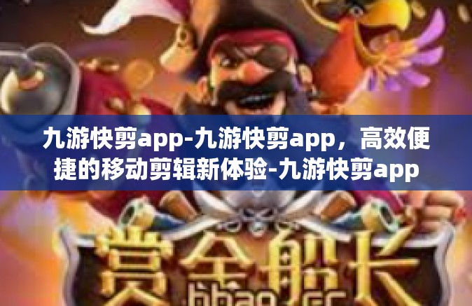 九游快剪app-九游快剪app，高效便捷的移动剪辑新体验-九游快剪app