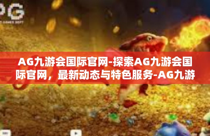 AG九游会国际官网-探索AG九游会国际官网，最新动态与特色服务-AG九游会国际官网