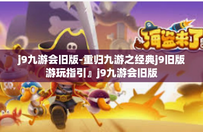 j9九游会旧版-重归九游之经典j9旧版游玩指引』j9九游会旧版