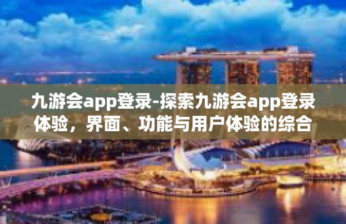 九游会app登录-探索九游会app登录体验，界面、功能与用户体验的综合评价-九游会app登录