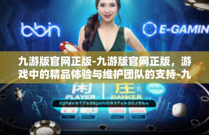 九游版官网正版-九游版官网正版，游戏中的精品体验与维护团队的支持-九游版官网正版