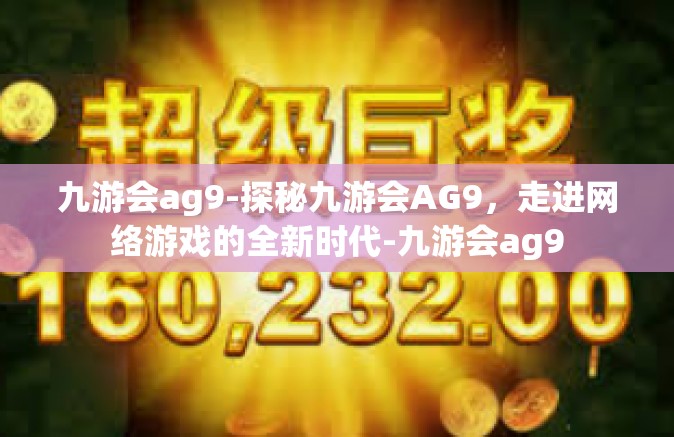 九游会ag9-探秘九游会AG9，走进网络游戏的全新时代-九游会ag9