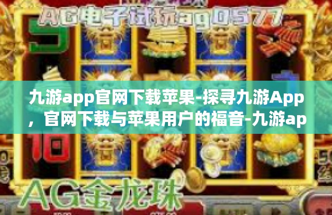 九游app官网下载苹果-探寻九游App，官网下载与苹果用户的福音-九游app官网下载苹果