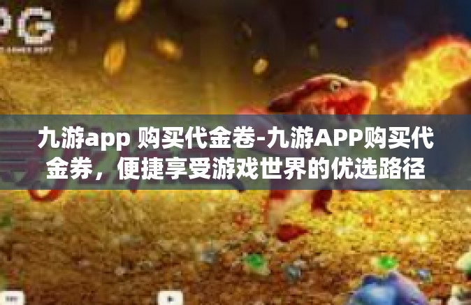 九游app 购买代金卷-九游APP购买代金券，便捷享受游戏世界的优选路径-九游app 购买代金卷