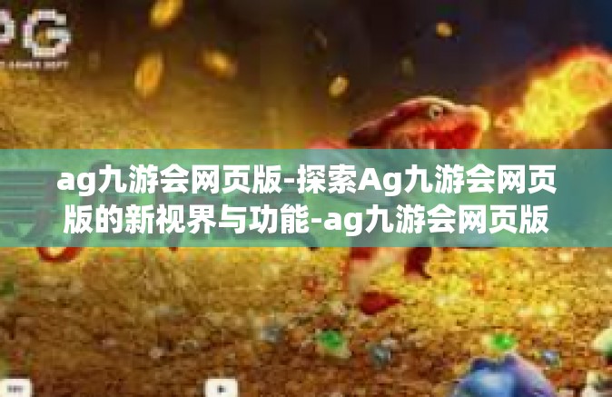 ag九游会网页版-探索Ag九游会网页版的新视界与功能-ag九游会网页版