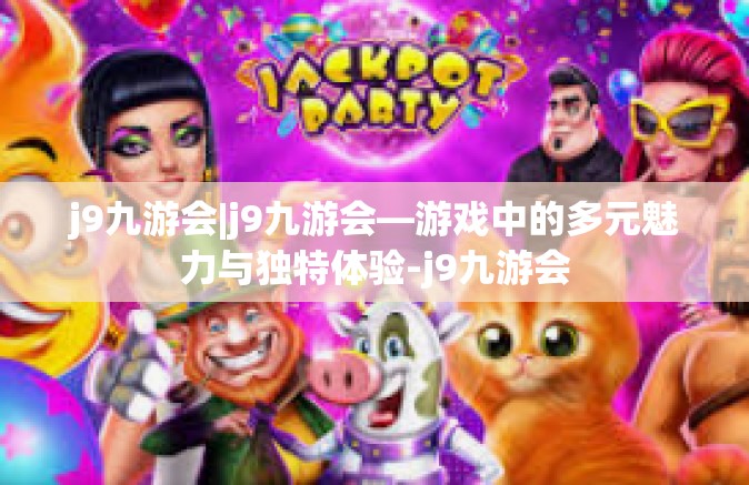 j9九游会|j9九游会—游戏中的多元魅力与独特体验-j9九游会