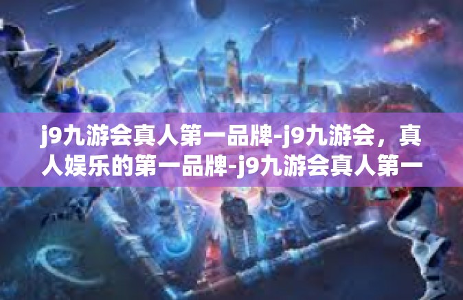 j9九游会真人第一品牌-j9九游会，真人娱乐的第一品牌-j9九游会真人第一品牌