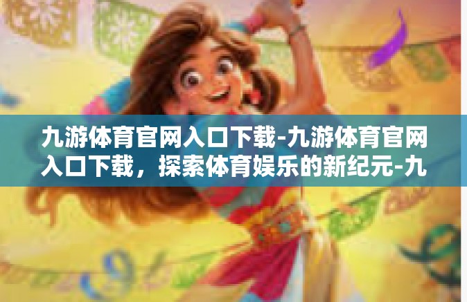 九游体育官网入口下载-九游体育官网入口下载，探索体育娱乐的新纪元-九游体育官网入口下载