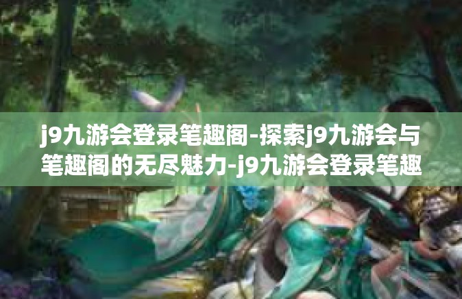 j9九游会登录笔趣阁-探索j9九游会与笔趣阁的无尽魅力-j9九游会登录笔趣阁