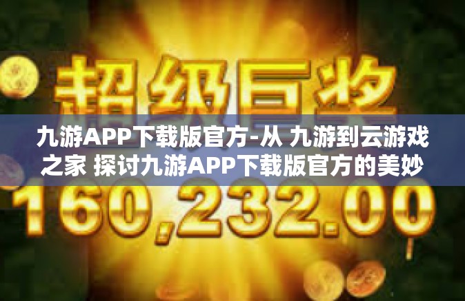 九游APP下载版官方-从 九游到云游戏之家 探讨九游APP下载版官方的美妙体验-九游APP下载版官方