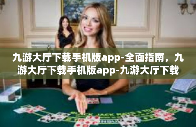 九游大厅下载手机版app-全面指南，九游大厅下载手机版app-九游大厅下载手机版app