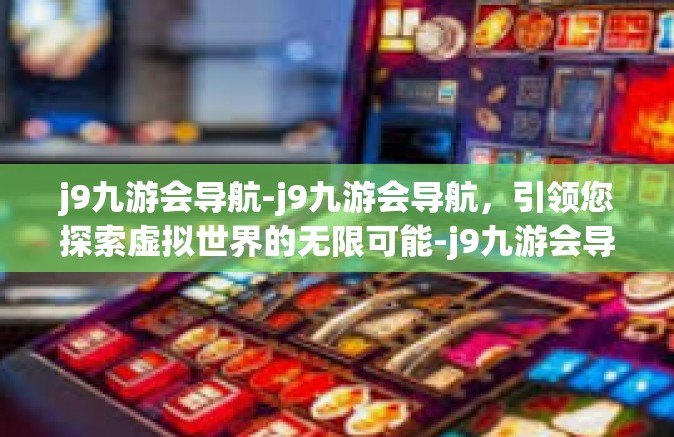 j9九游会导航-j9九游会导航，引领您探索虚拟世界的无限可能-j9九游会导航