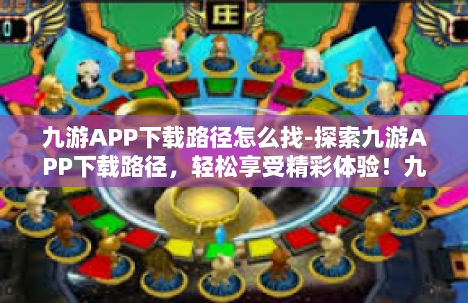九游APP下载路径怎么找-探索九游APP下载路径，轻松享受精彩体验！九游APP下载路径怎么找