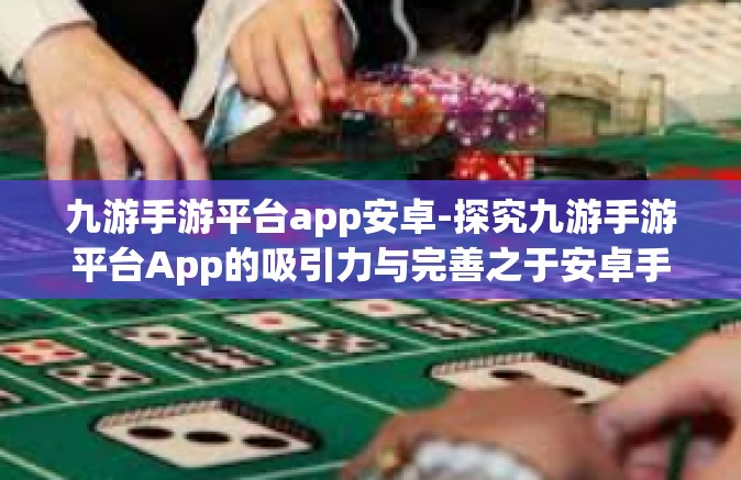 九游手游平台app安卓-探究九游手游平台App的吸引力与完善之于安卓手机的发展及其市场营销作用』九游手游平台app安卓