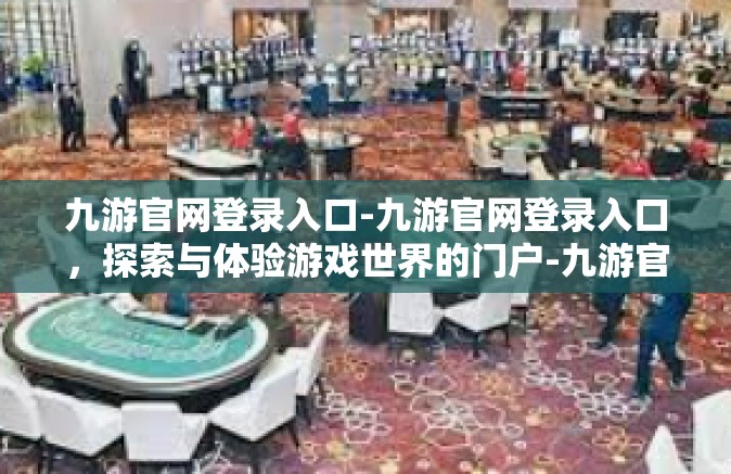 九游官网登录入口-九游官网登录入口，探索与体验游戏世界的门户-九游官网登录入口