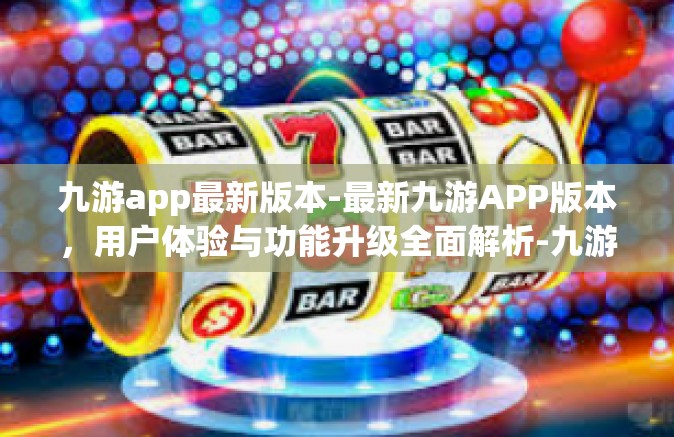 九游app最新版本-最新九游APP版本，用户体验与功能升级全面解析-九游app最新版本