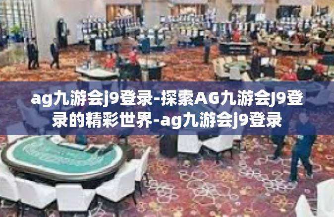 ag九游会j9登录-探索AG九游会J9登录的精彩世界-ag九游会j9登录