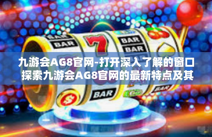 九游会AG8官网-打开深入了解的窗口 探索九游会AG8官网的最新特点及其文化背景的独特影响-九游会AG8官网