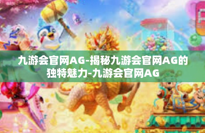 九游会官网AG-揭秘九游会官网AG的独特魅力-九游会官网AG