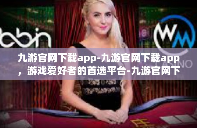 九游官网下载app-九游官网下载app，游戏爱好者的首选平台-九游官网下载app
