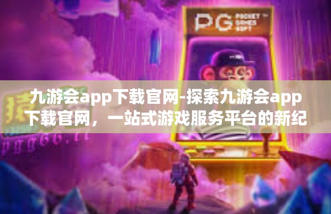九游会app下载官网-探索九游会app下载官网，一站式游戏服务平台的新纪元-九游会app下载官网