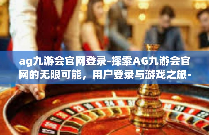 ag九游会官网登录-探索AG九游会官网的无限可能，用户登录与游戏之旅-ag九游会官网登录