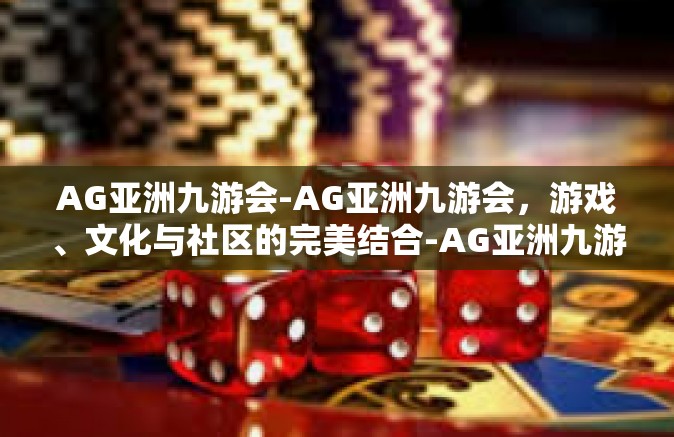 AG亚洲九游会-AG亚洲九游会，游戏、文化与社区的完美结合-AG亚洲九游会