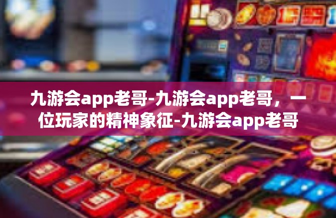 九游会app老哥-九游会app老哥，一位玩家的精神象征-九游会app老哥