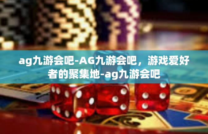 ag九游会吧-AG九游会吧，游戏爱好者的聚集地-ag九游会吧