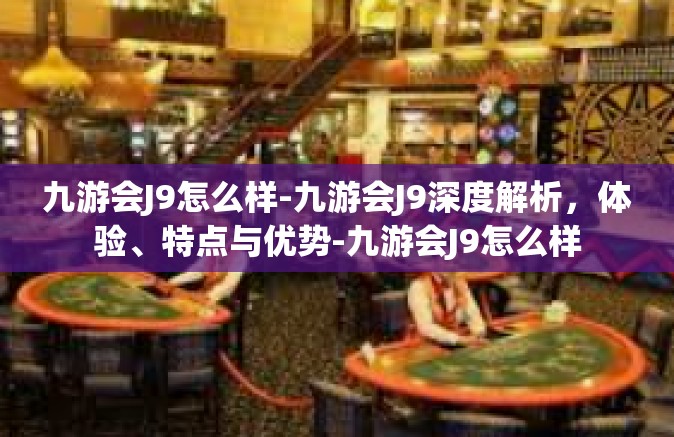 九游会J9怎么样-九游会J9深度解析，体验、特点与优势-九游会J9怎么样