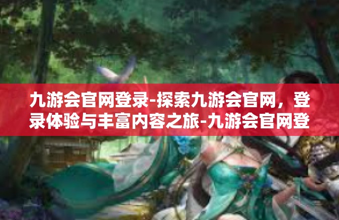 九游会官网登录-探索九游会官网，登录体验与丰富内容之旅-九游会官网登录
