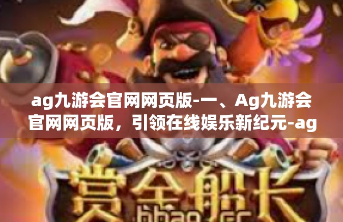 ag九游会官网网页版-一、Ag九游会官网网页版，引领在线娱乐新纪元-ag九游会官网网页版