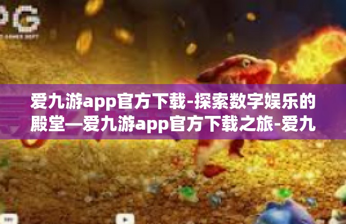 爱九游app官方下载-探索数字娱乐的殿堂—爱九游app官方下载之旅-爱九游app官方下载