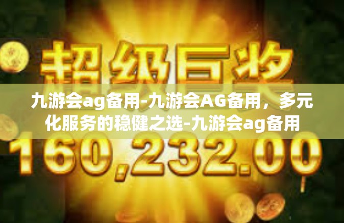 九游会ag备用-九游会AG备用，多元化服务的稳健之选-九游会ag备用