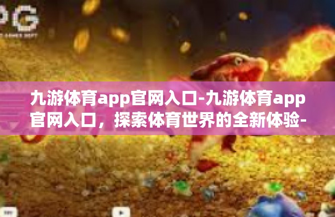 九游体育app官网入口-九游体育app官网入口，探索体育世界的全新体验-九游体育app官网入口