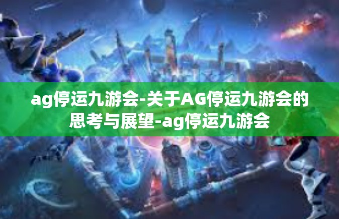 ag停运九游会-关于AG停运九游会的思考与展望-ag停运九游会