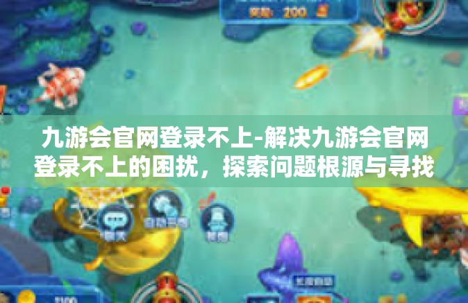 九游会官网登录不上-解决九游会官网登录不上的困扰，探索问题根源与寻找答案之路-九游会官网登录不上
