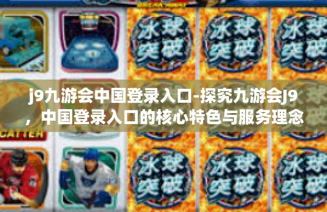j9九游会中国登录入口-探究九游会J9，中国登录入口的核心特色与服务理念-j9九游会中国登录入口