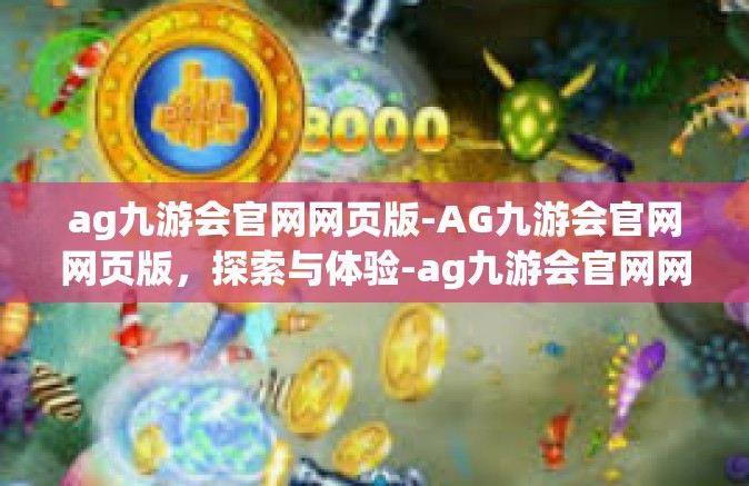 ag九游会官网网页版-AG九游会官网网页版，探索与体验-ag九游会官网网页版