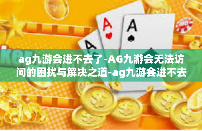 ag九游会进不去了-AG九游会无法访问的困扰与解决之道-ag九游会进不去了
