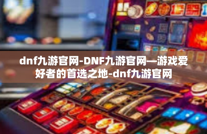 dnf九游官网-DNF九游官网—游戏爱好者的首选之地-dnf九游官网