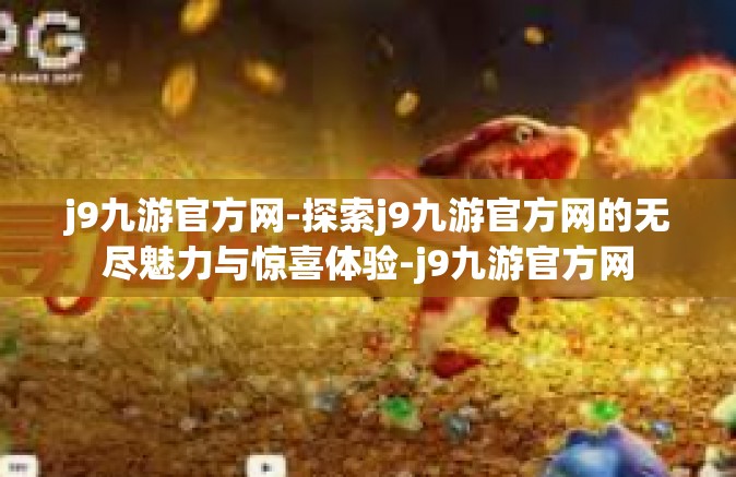 j9九游官方网-探索j9九游官方网的无尽魅力与惊喜体验-j9九游官方网