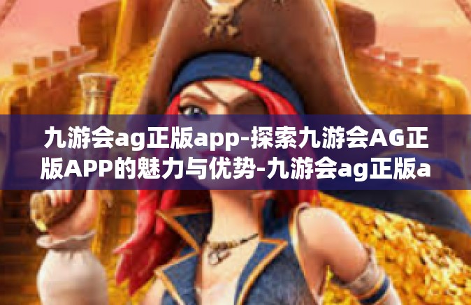 九游会ag正版app-探索九游会AG正版APP的魅力与优势-九游会ag正版app