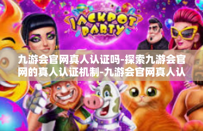 九游会官网真人认证吗-探索九游会官网的真人认证机制-九游会官网真人认证吗