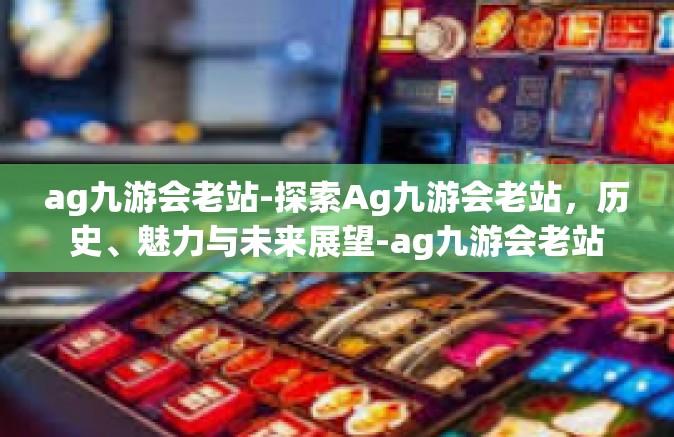 ag九游会老站-探索Ag九游会老站，历史、魅力与未来展望-ag九游会老站