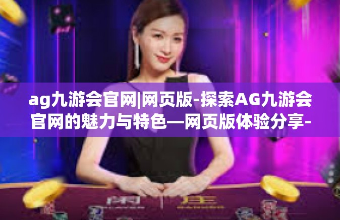 ag九游会官网|网页版-探索AG九游会官网的魅力与特色—网页版体验分享-ag九游会官网|网页版