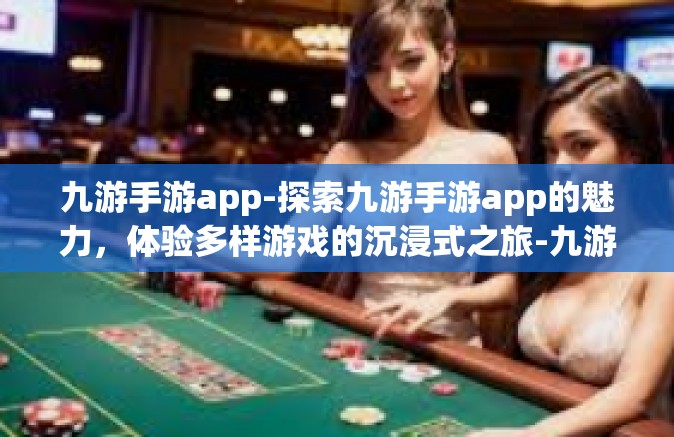 九游手游app-探索九游手游app的魅力，体验多样游戏的沉浸式之旅-九游手游app