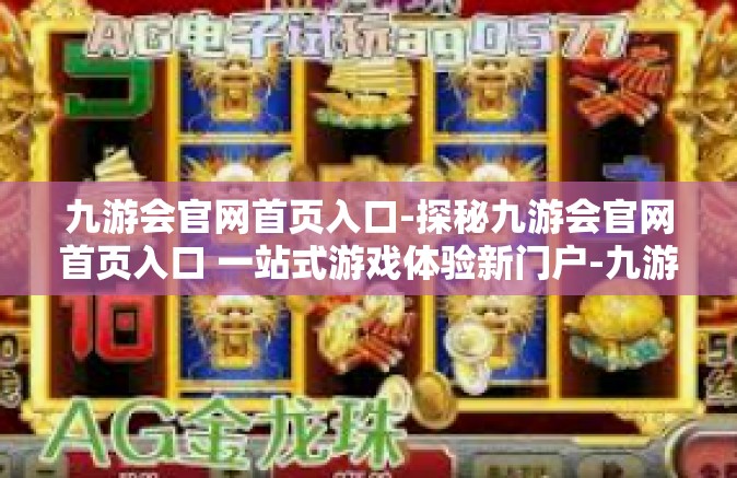 九游会官网首页入口-探秘九游会官网首页入口 一站式游戏体验新门户-九游会官网首页入口